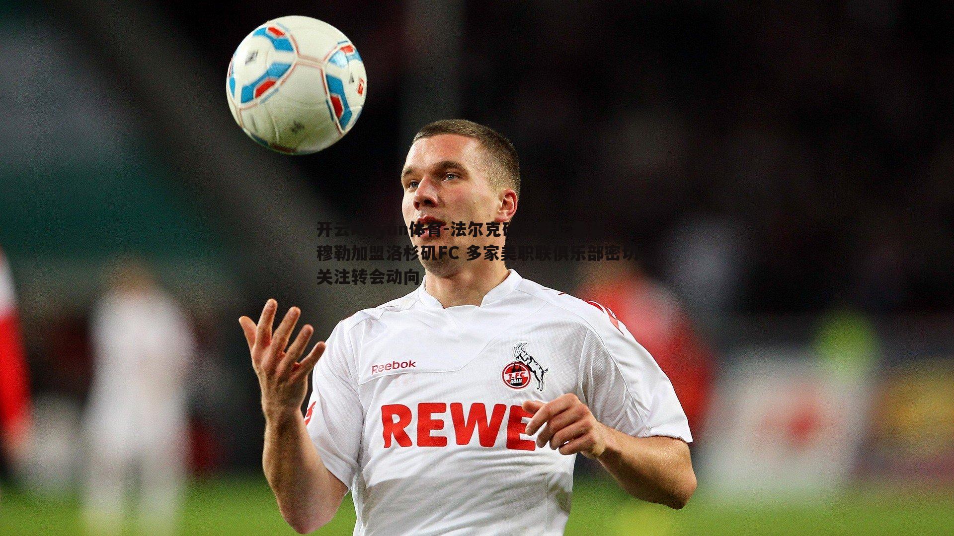 法尔克确认拜仁希望穆勒加盟洛杉矶FC 多家美职联俱乐部密切关注转会动向