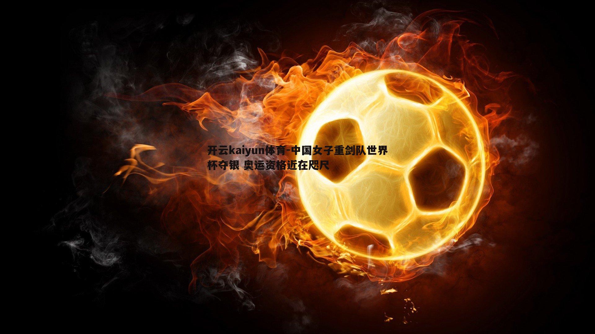 开云kaiyun体育-中国女子重剑队世界杯夺银 奥运资格近在咫尺